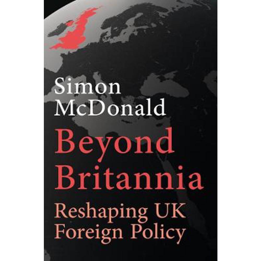 Beyond Britannia: Reshaping UK Foreign Policy: 2023 (Hardback) - Simon McDonald